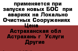 применяется при запуске новых БОС, при авариях на Локально Очистных Сооружениях. › Цена ­ 100 - Астраханская обл., Астрахань г. Услуги » Другие   